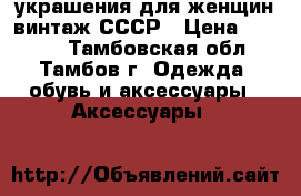 украшения для женщин винтаж СССР › Цена ­ 2 000 - Тамбовская обл., Тамбов г. Одежда, обувь и аксессуары » Аксессуары   